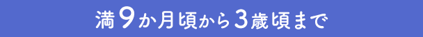 満9か月頃から3歳頃まで