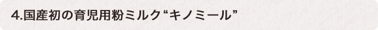 4.國(guó)産初の育児用(yòng)粉ミルク“キノミール”
