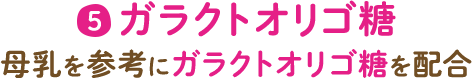 5 ガラクトオリゴ糖 母乳を参考にガラクトオリゴ糖を配合