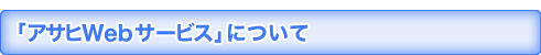 「アサヒWｅｂサービス」について