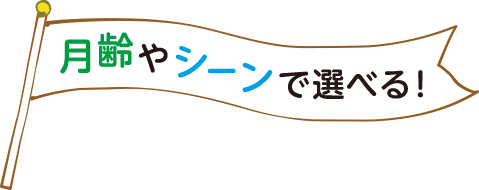 月齢やシーンで選べる！